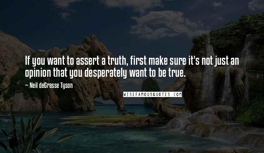 Neil DeGrasse Tyson Quotes: If you want to assert a truth, first make sure it's not just an opinion that you desperately want to be true.