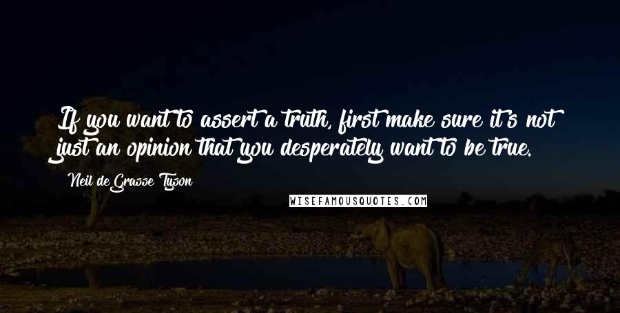Neil DeGrasse Tyson Quotes: If you want to assert a truth, first make sure it's not just an opinion that you desperately want to be true.