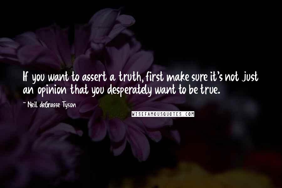 Neil DeGrasse Tyson Quotes: If you want to assert a truth, first make sure it's not just an opinion that you desperately want to be true.