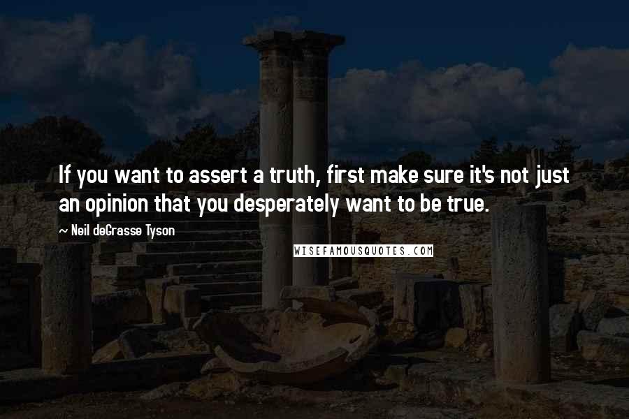 Neil DeGrasse Tyson Quotes: If you want to assert a truth, first make sure it's not just an opinion that you desperately want to be true.