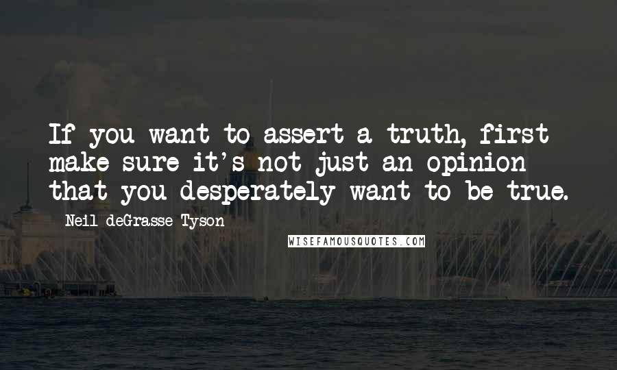 Neil DeGrasse Tyson Quotes: If you want to assert a truth, first make sure it's not just an opinion that you desperately want to be true.