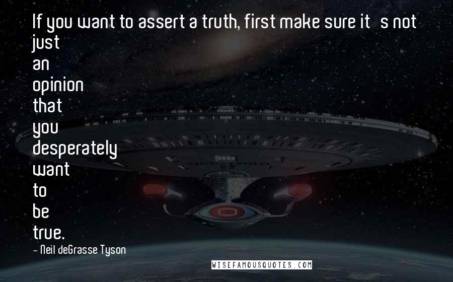 Neil DeGrasse Tyson Quotes: If you want to assert a truth, first make sure it's not just an opinion that you desperately want to be true.