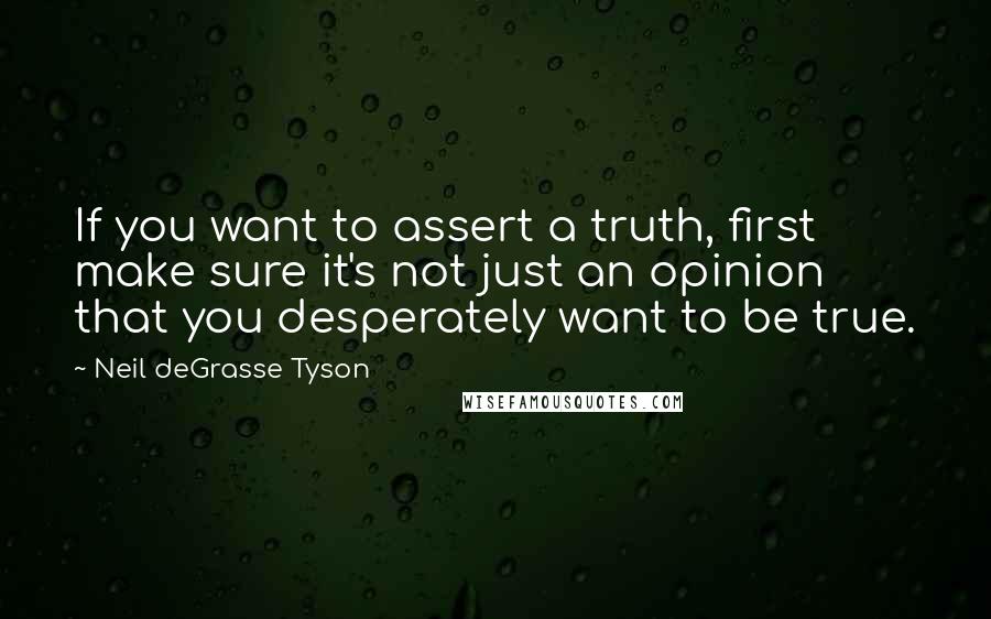 Neil DeGrasse Tyson Quotes: If you want to assert a truth, first make sure it's not just an opinion that you desperately want to be true.