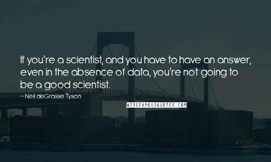 Neil DeGrasse Tyson Quotes: If you're a scientist, and you have to have an answer, even in the absence of data, you're not going to be a good scientist.