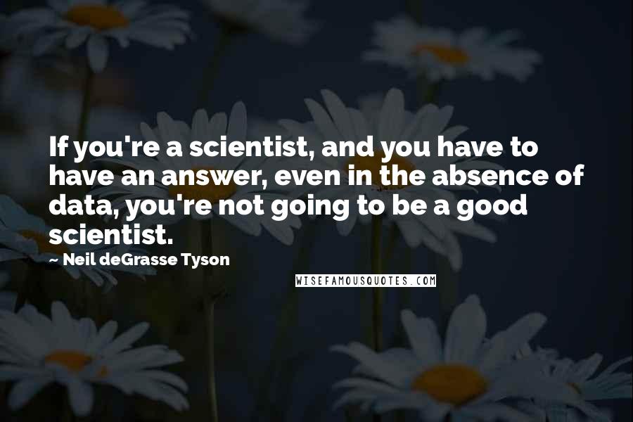 Neil DeGrasse Tyson Quotes: If you're a scientist, and you have to have an answer, even in the absence of data, you're not going to be a good scientist.