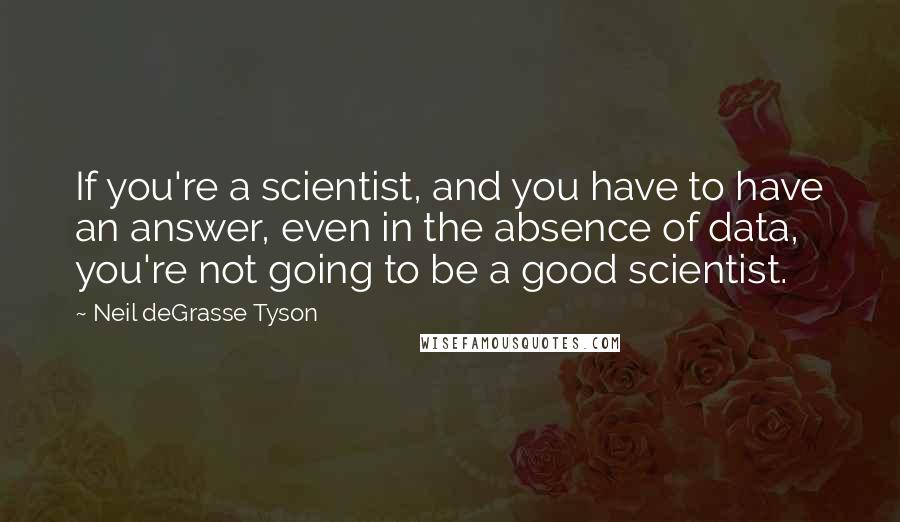 Neil DeGrasse Tyson Quotes: If you're a scientist, and you have to have an answer, even in the absence of data, you're not going to be a good scientist.