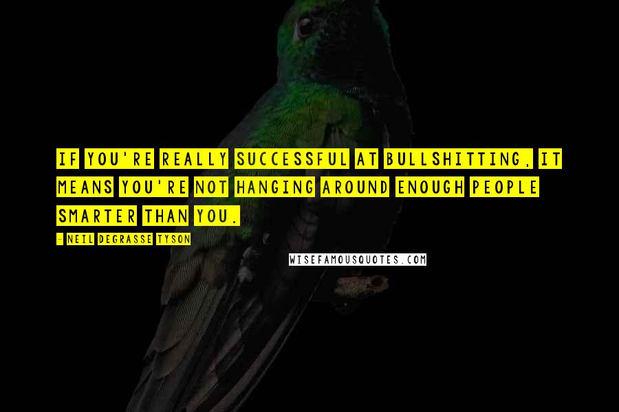 Neil DeGrasse Tyson Quotes: If you're really successful at bullshitting, it means you're not hanging around enough people smarter than you.