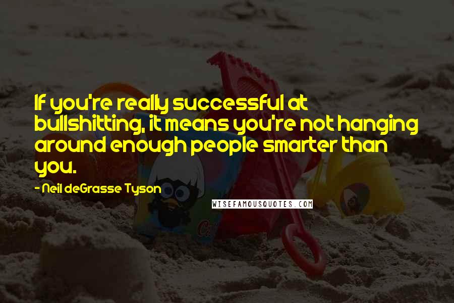 Neil DeGrasse Tyson Quotes: If you're really successful at bullshitting, it means you're not hanging around enough people smarter than you.