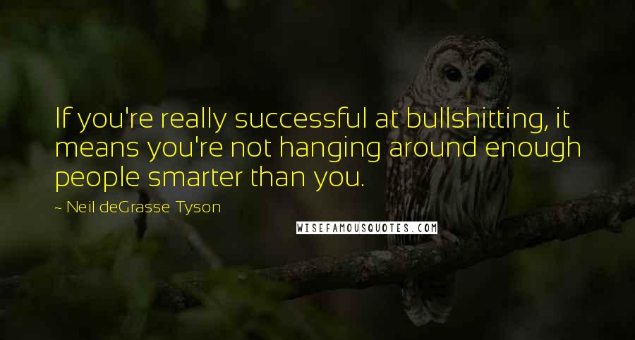Neil DeGrasse Tyson Quotes: If you're really successful at bullshitting, it means you're not hanging around enough people smarter than you.