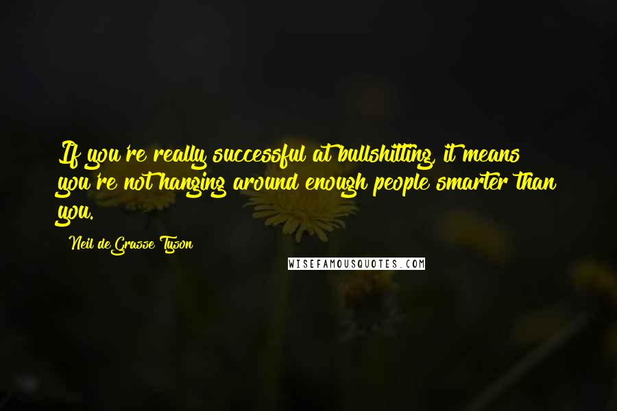 Neil DeGrasse Tyson Quotes: If you're really successful at bullshitting, it means you're not hanging around enough people smarter than you.