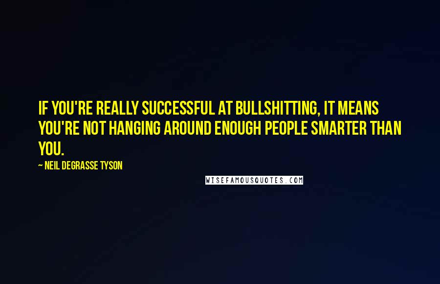 Neil DeGrasse Tyson Quotes: If you're really successful at bullshitting, it means you're not hanging around enough people smarter than you.