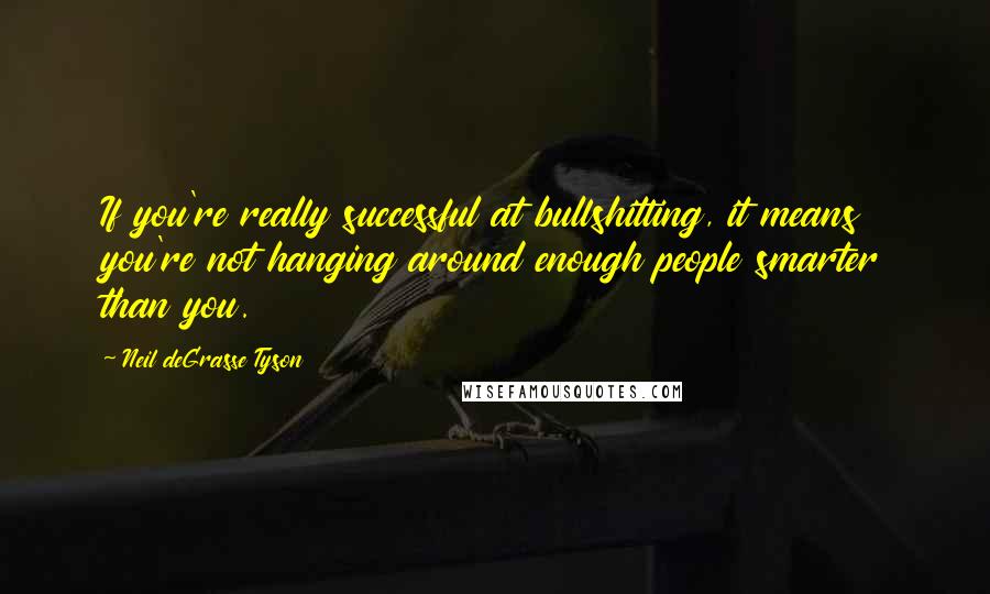 Neil DeGrasse Tyson Quotes: If you're really successful at bullshitting, it means you're not hanging around enough people smarter than you.