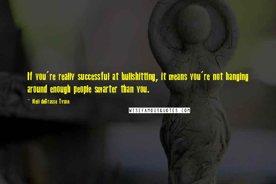 Neil DeGrasse Tyson Quotes: If you're really successful at bullshitting, it means you're not hanging around enough people smarter than you.