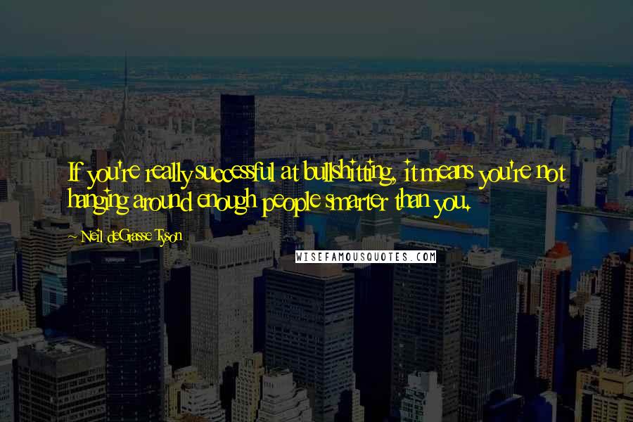 Neil DeGrasse Tyson Quotes: If you're really successful at bullshitting, it means you're not hanging around enough people smarter than you.