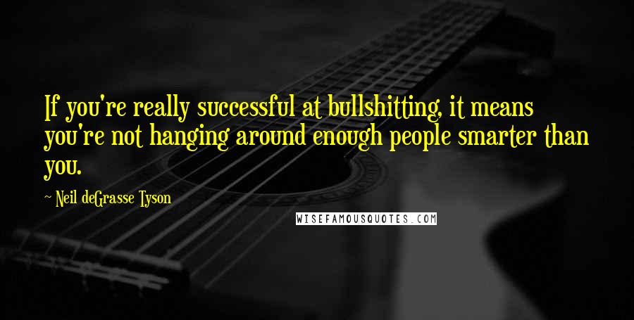 Neil DeGrasse Tyson Quotes: If you're really successful at bullshitting, it means you're not hanging around enough people smarter than you.