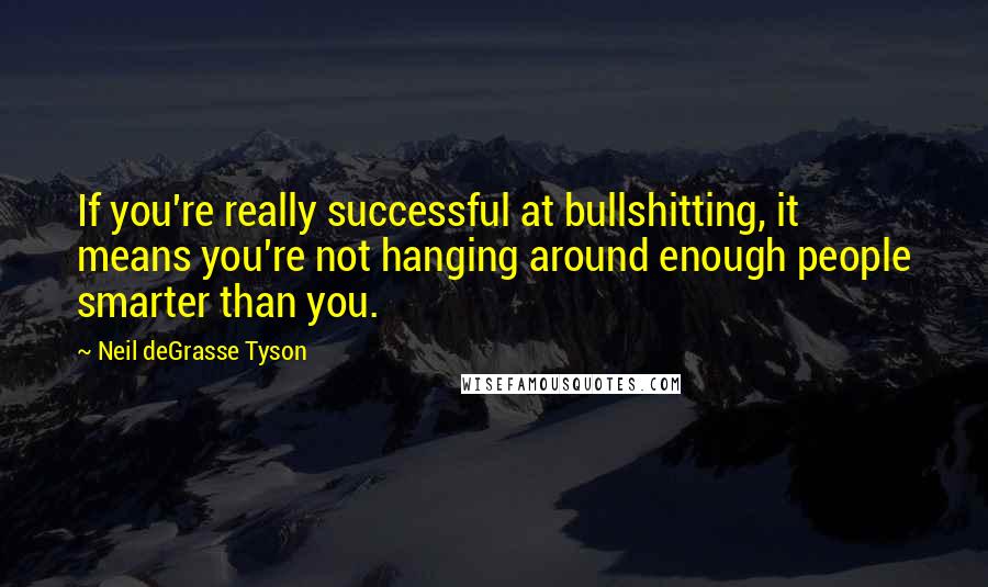 Neil DeGrasse Tyson Quotes: If you're really successful at bullshitting, it means you're not hanging around enough people smarter than you.