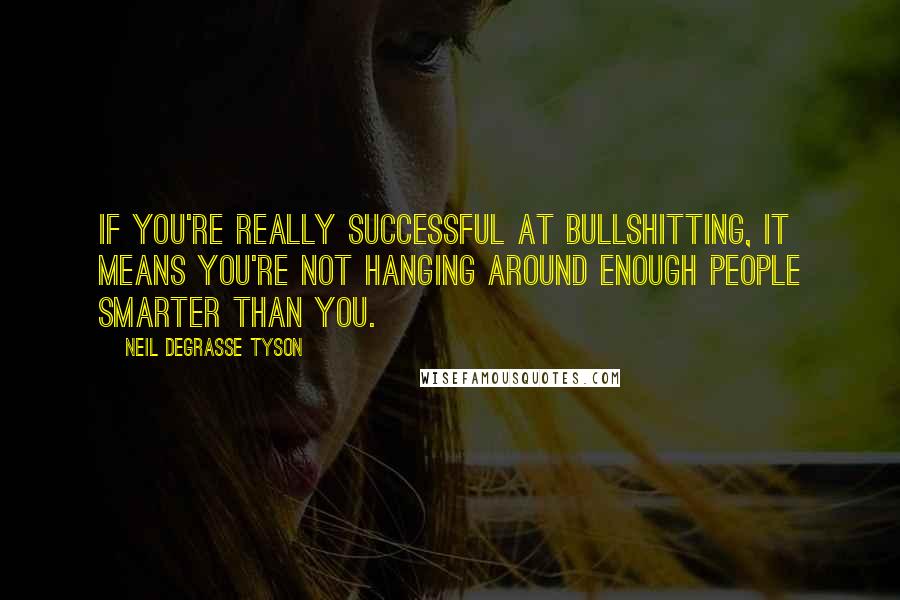 Neil DeGrasse Tyson Quotes: If you're really successful at bullshitting, it means you're not hanging around enough people smarter than you.