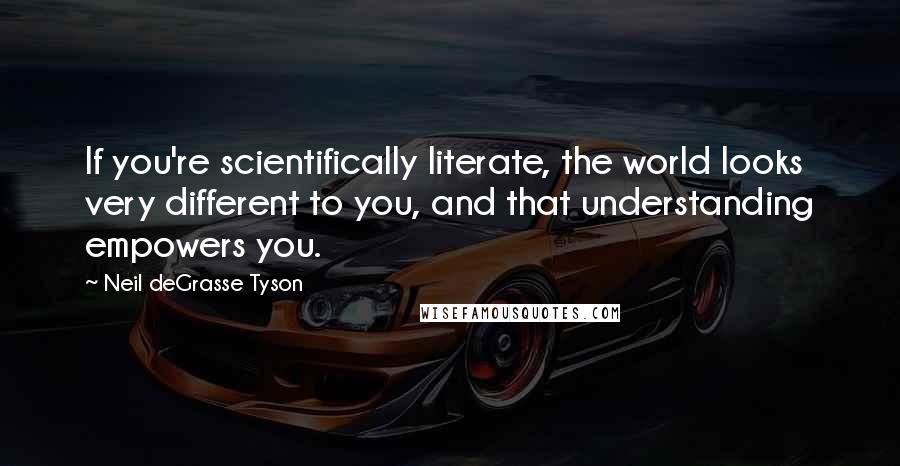 Neil DeGrasse Tyson Quotes: If you're scientifically literate, the world looks very different to you, and that understanding empowers you.