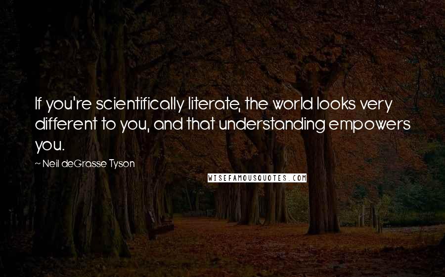 Neil DeGrasse Tyson Quotes: If you're scientifically literate, the world looks very different to you, and that understanding empowers you.