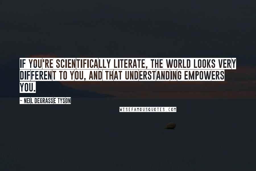 Neil DeGrasse Tyson Quotes: If you're scientifically literate, the world looks very different to you, and that understanding empowers you.