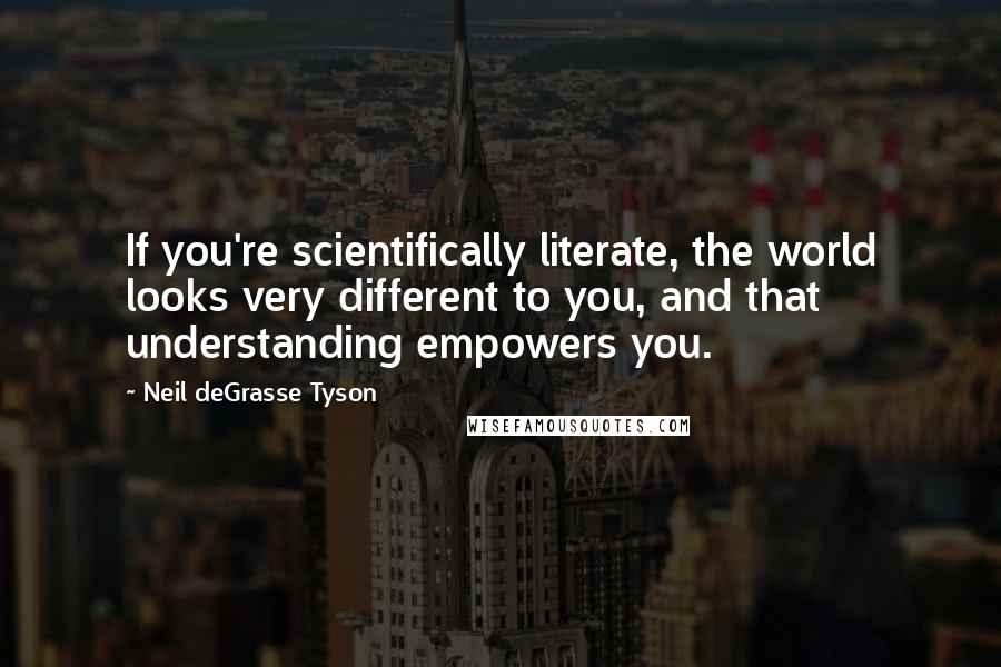 Neil DeGrasse Tyson Quotes: If you're scientifically literate, the world looks very different to you, and that understanding empowers you.