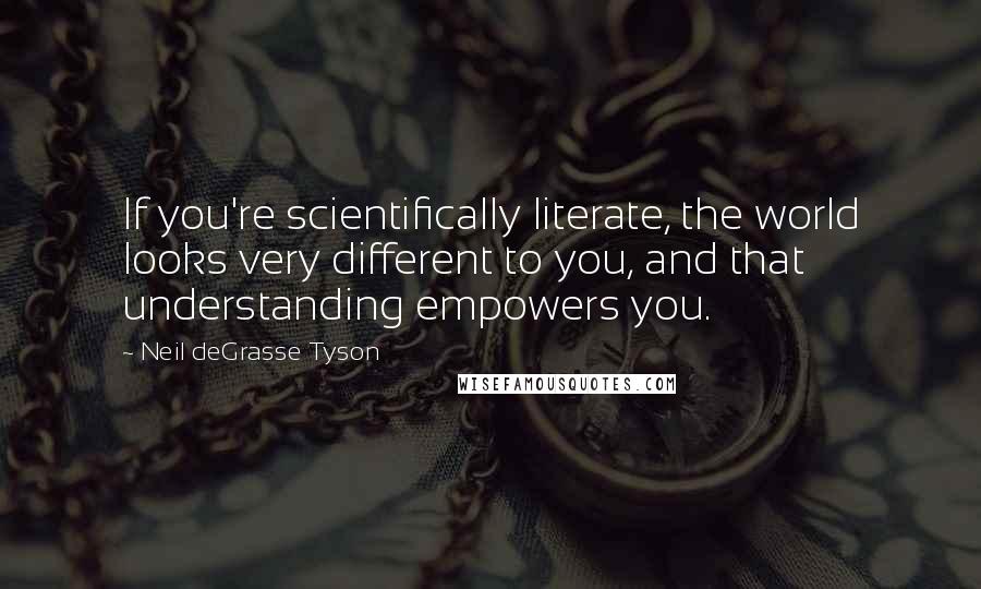 Neil DeGrasse Tyson Quotes: If you're scientifically literate, the world looks very different to you, and that understanding empowers you.