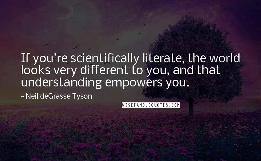 Neil DeGrasse Tyson Quotes: If you're scientifically literate, the world looks very different to you, and that understanding empowers you.