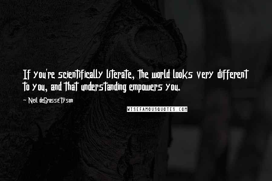 Neil DeGrasse Tyson Quotes: If you're scientifically literate, the world looks very different to you, and that understanding empowers you.