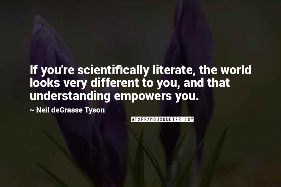 Neil DeGrasse Tyson Quotes: If you're scientifically literate, the world looks very different to you, and that understanding empowers you.