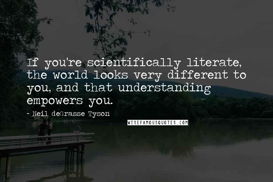 Neil DeGrasse Tyson Quotes: If you're scientifically literate, the world looks very different to you, and that understanding empowers you.