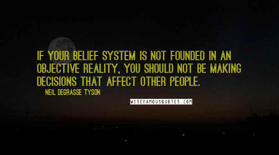 Neil DeGrasse Tyson Quotes: If your belief system is not founded in an objective reality, you should not be making decisions that affect other people.