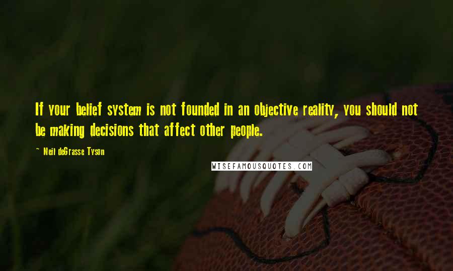 Neil DeGrasse Tyson Quotes: If your belief system is not founded in an objective reality, you should not be making decisions that affect other people.