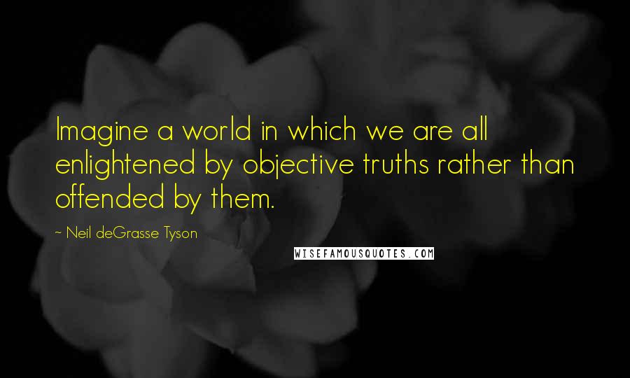 Neil DeGrasse Tyson Quotes: Imagine a world in which we are all enlightened by objective truths rather than offended by them.