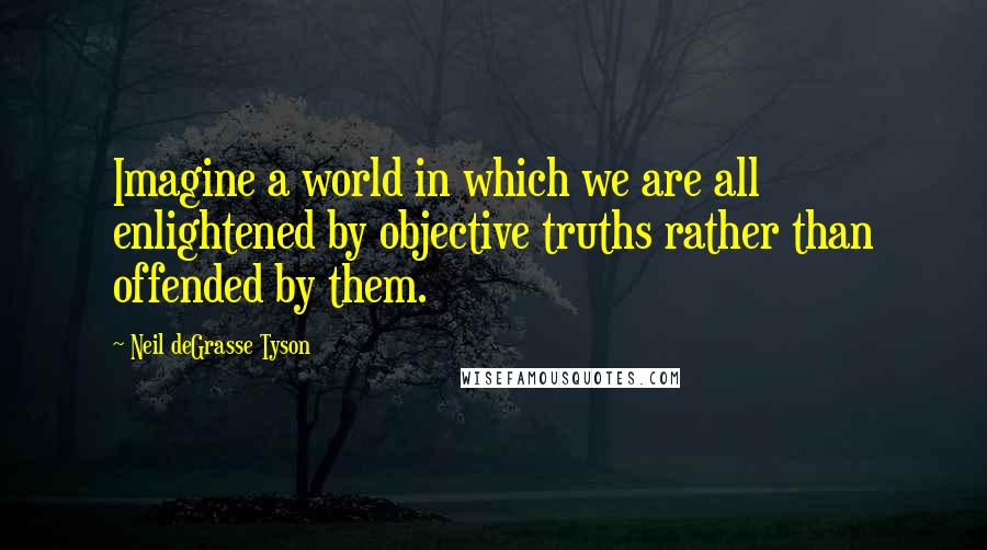 Neil DeGrasse Tyson Quotes: Imagine a world in which we are all enlightened by objective truths rather than offended by them.