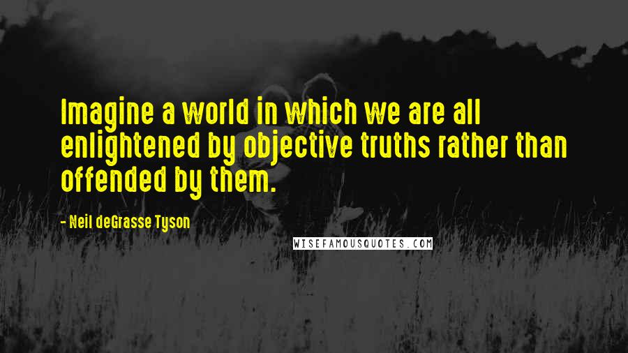 Neil DeGrasse Tyson Quotes: Imagine a world in which we are all enlightened by objective truths rather than offended by them.