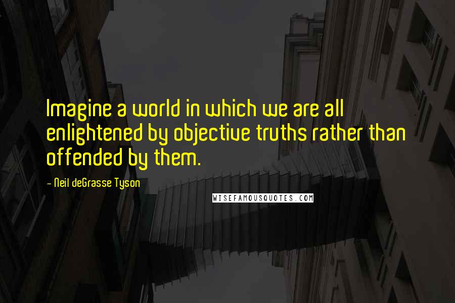 Neil DeGrasse Tyson Quotes: Imagine a world in which we are all enlightened by objective truths rather than offended by them.