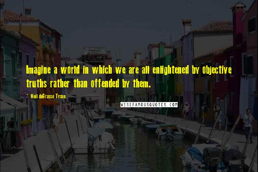 Neil DeGrasse Tyson Quotes: Imagine a world in which we are all enlightened by objective truths rather than offended by them.