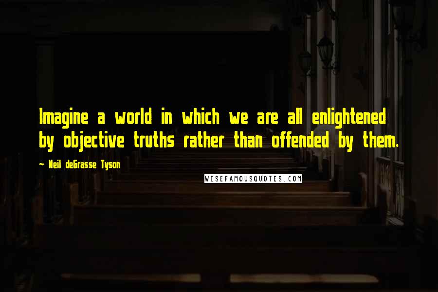 Neil DeGrasse Tyson Quotes: Imagine a world in which we are all enlightened by objective truths rather than offended by them.