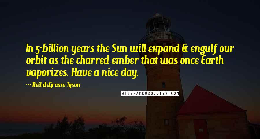 Neil DeGrasse Tyson Quotes: In 5-billion years the Sun will expand & engulf our orbit as the charred ember that was once Earth vaporizes. Have a nice day.