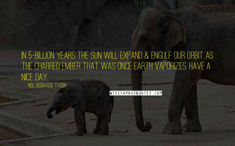 Neil DeGrasse Tyson Quotes: In 5-billion years the Sun will expand & engulf our orbit as the charred ember that was once Earth vaporizes. Have a nice day.