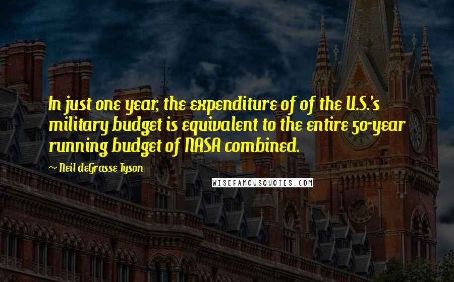 Neil DeGrasse Tyson Quotes: In just one year, the expenditure of of the U.S.'s military budget is equivalent to the entire 50-year running budget of NASA combined.