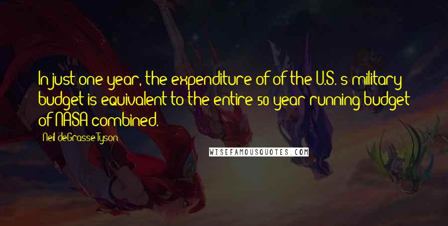 Neil DeGrasse Tyson Quotes: In just one year, the expenditure of of the U.S.'s military budget is equivalent to the entire 50-year running budget of NASA combined.