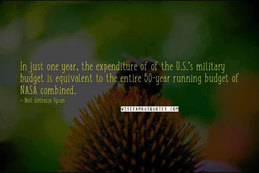 Neil DeGrasse Tyson Quotes: In just one year, the expenditure of of the U.S.'s military budget is equivalent to the entire 50-year running budget of NASA combined.