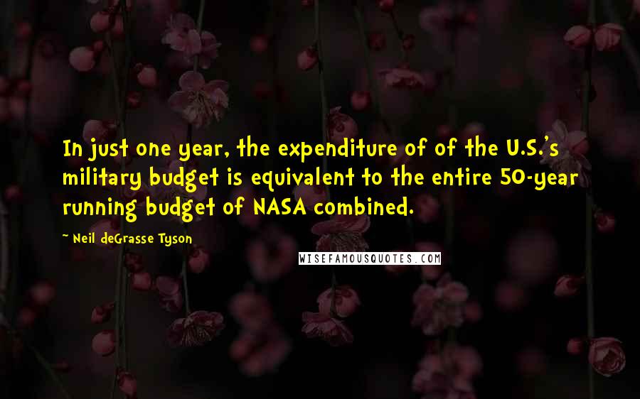 Neil DeGrasse Tyson Quotes: In just one year, the expenditure of of the U.S.'s military budget is equivalent to the entire 50-year running budget of NASA combined.