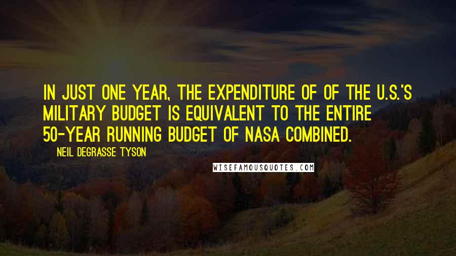 Neil DeGrasse Tyson Quotes: In just one year, the expenditure of of the U.S.'s military budget is equivalent to the entire 50-year running budget of NASA combined.