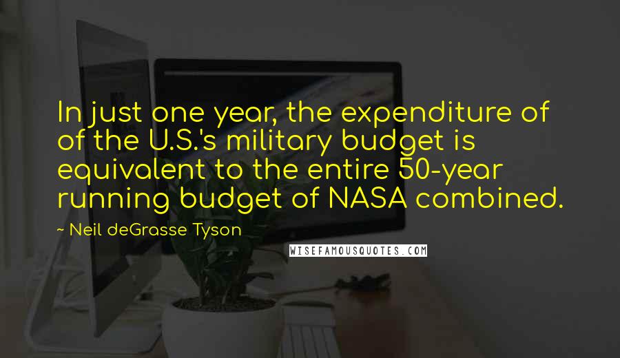 Neil DeGrasse Tyson Quotes: In just one year, the expenditure of of the U.S.'s military budget is equivalent to the entire 50-year running budget of NASA combined.