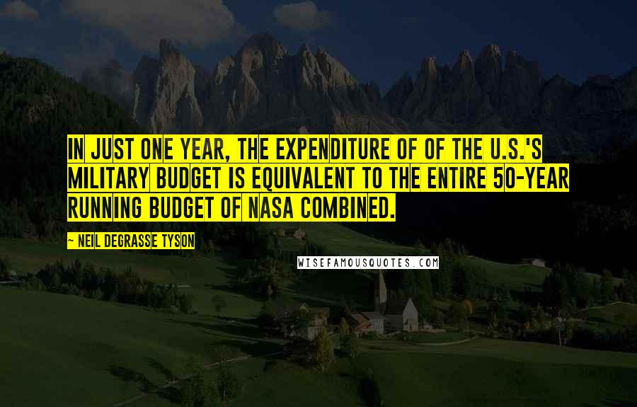 Neil DeGrasse Tyson Quotes: In just one year, the expenditure of of the U.S.'s military budget is equivalent to the entire 50-year running budget of NASA combined.