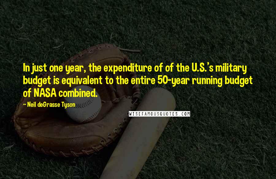 Neil DeGrasse Tyson Quotes: In just one year, the expenditure of of the U.S.'s military budget is equivalent to the entire 50-year running budget of NASA combined.