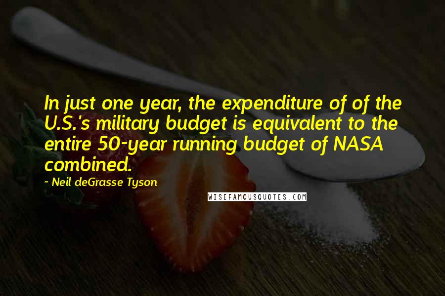 Neil DeGrasse Tyson Quotes: In just one year, the expenditure of of the U.S.'s military budget is equivalent to the entire 50-year running budget of NASA combined.