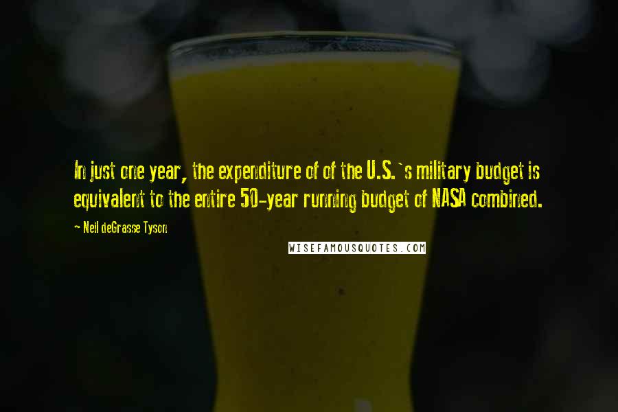Neil DeGrasse Tyson Quotes: In just one year, the expenditure of of the U.S.'s military budget is equivalent to the entire 50-year running budget of NASA combined.